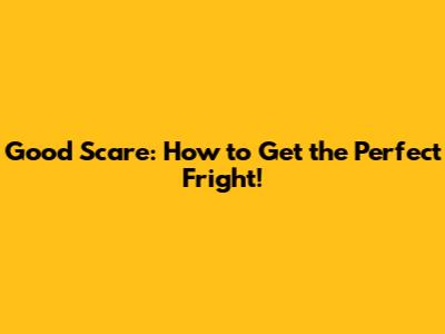 Good Scare: How to Get the Perfect Fright!