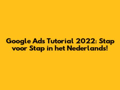 Google Ads Tutorial 2022: Stap voor Stap in het Nederlands!