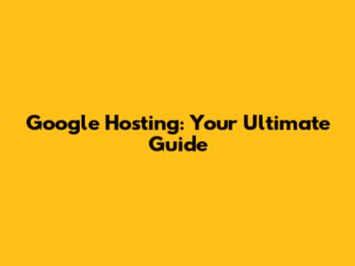Google Hosting: Your Ultimate Guide