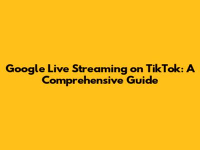Google Live Streaming on TikTok: A Comprehensive Guide