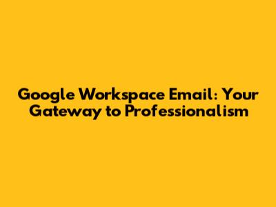 Google Workspace Email: Your Gateway to Professionalism