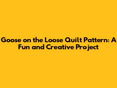 Goose on the Loose Quilt Pattern: A Fun and Creative Project