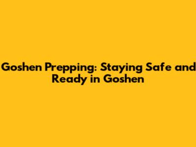 Goshen Prepping: Staying Safe and Ready in Goshen