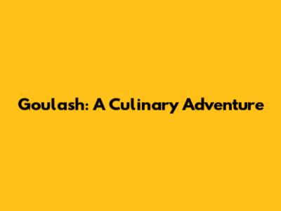 Goulash: A Culinary Adventure