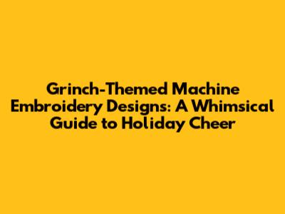 Grinch-Themed Machine Embroidery Designs: A Whimsical Guide to Holiday Cheer