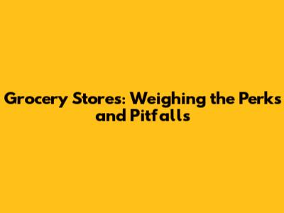 Grocery Stores: Weighing the Perks and Pitfalls