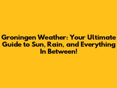 Groningen Weather: Your Ultimate Guide to Sun, Rain, and Everything In Between!