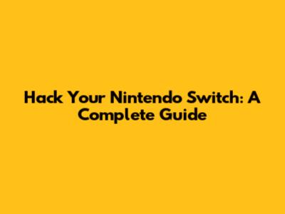 Hack Your Nintendo Switch: A Complete Guide