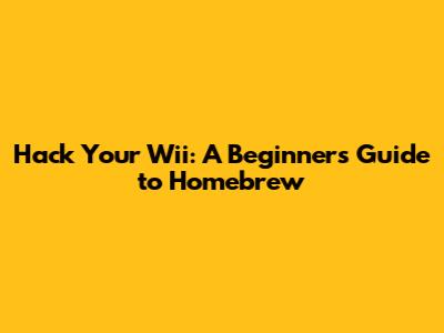 Hack Your Wii: A Beginner's Guide to Homebrew