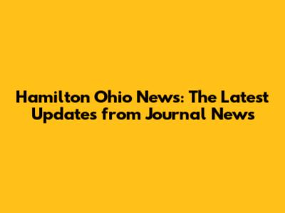 Hamilton Ohio News: The Latest Updates from Journal News