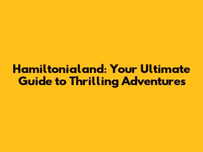 Hamiltonialand: Your Ultimate Guide to Thrilling Adventures