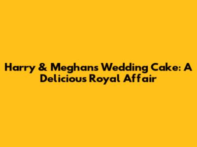 Harry & Meghan's Wedding Cake: A Delicious Royal Affair