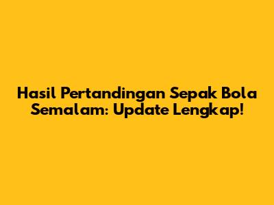 Hasil Pertandingan Sepak Bola Semalam: Update Lengkap!
