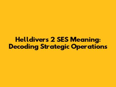 Helldivers 2 SES Meaning: Decoding Strategic Operations
