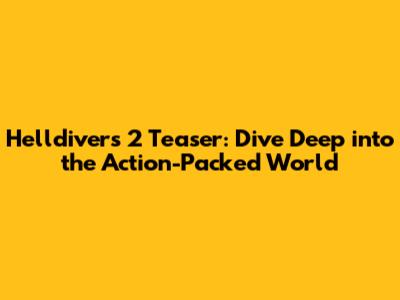 Helldivers 2 Teaser: Dive Deep into the Action-Packed World