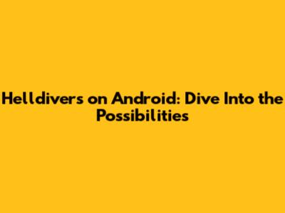 Helldivers on Android: Dive Into the Possibilities
