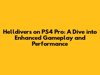 Helldivers on PS4 Pro: A Dive into Enhanced Gameplay and Performance