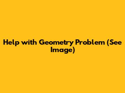 Help with Geometry Problem (See Image)