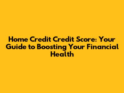 Home Credit Credit Score: Your Guide to Boosting Your Financial Health