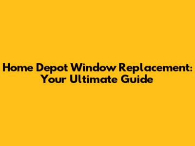 Home Depot Window Replacement: Your Ultimate Guide