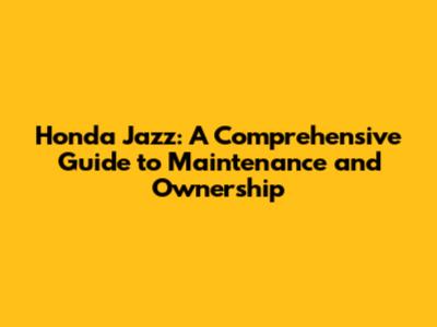 Honda Jazz: A Comprehensive Guide to Maintenance and Ownership