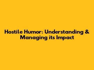 Hostile Humor: Understanding & Managing its Impact