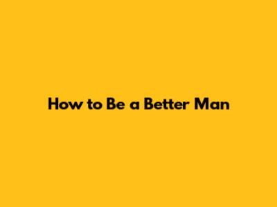 How to Be a Better Man