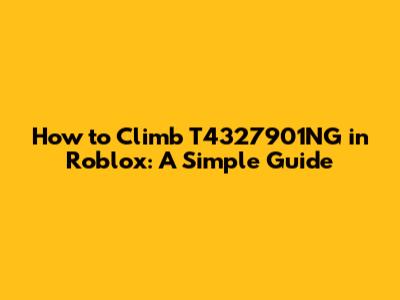How to Climb T4327901NG in Roblox: A Simple Guide