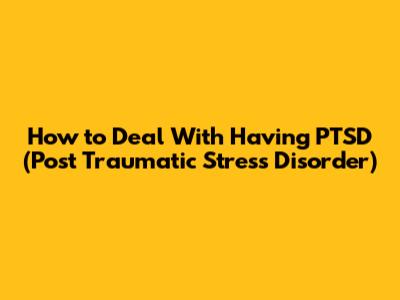 How to Deal With Having PTSD (Post Traumatic Stress Disorder)