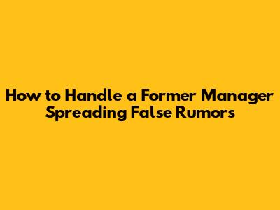 How to Handle a Former Manager Spreading False Rumors