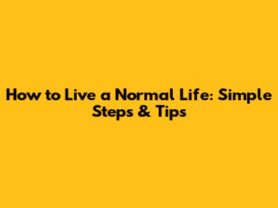 How to Live a Normal Life: Simple Steps & Tips