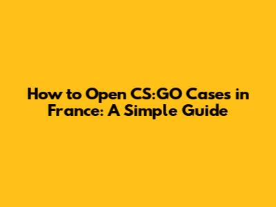 How to Open CS:GO Cases in France: A Simple Guide