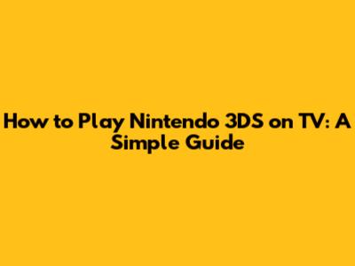 How to Play Nintendo 3DS on TV: A Simple Guide