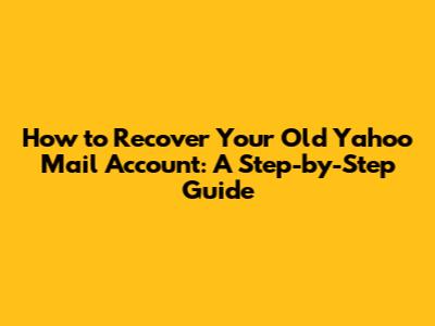 How to Recover Your Old Yahoo Mail Account: A Step-by-Step Guide