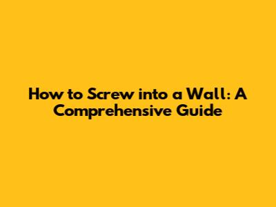 How to Screw into a Wall: A Comprehensive Guide