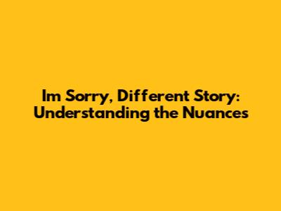 I'm Sorry, Different Story: Understanding the Nuances