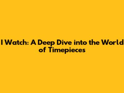 I Watch: A Deep Dive into the World of Timepieces