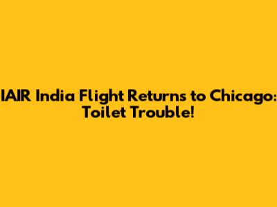 IAIR India Flight Returns to Chicago: Toilet Trouble!