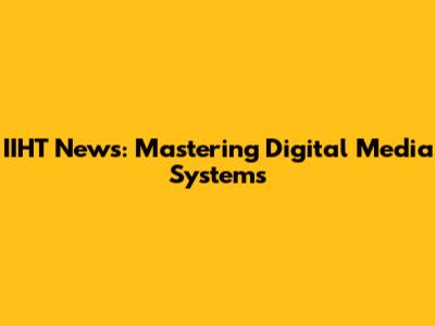 IIHT News: Mastering Digital Media Systems