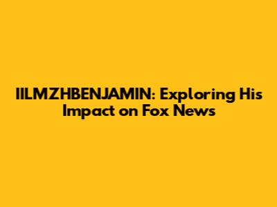 IILMZHBENJAMIN: Exploring His Impact on Fox News