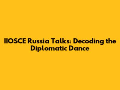 IIOSCE Russia Talks: Decoding the Diplomatic Dance