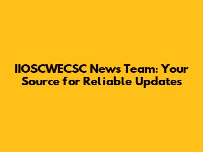 IIOSCWECSC News Team: Your Source for Reliable Updates