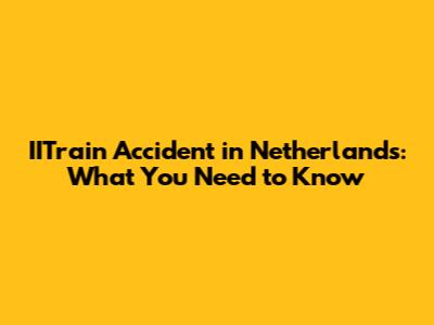 IITrain Accident in Netherlands: What You Need to Know