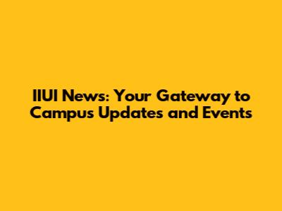IIUI News: Your Gateway to Campus Updates and Events