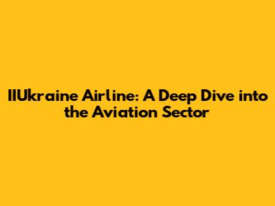 IIUkraine Airline: A Deep Dive into the Aviation Sector