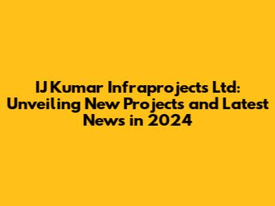IJ Kumar Infraprojects Ltd: Unveiling New Projects and Latest News in 2024