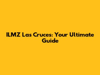 ILMZ Las Cruces: Your Ultimate Guide