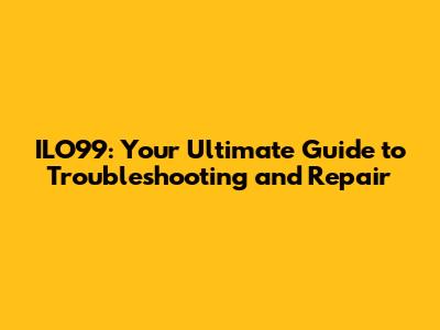ILO99: Your Ultimate Guide to Troubleshooting and Repair