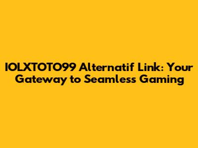 IOLXTOTO99 Alternatif Link: Your Gateway to Seamless Gaming