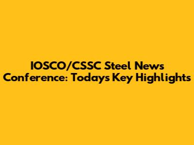 IOSCO/CSSC Steel News Conference: Today's Key Highlights